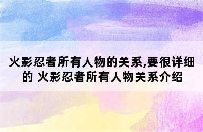 火影忍者所有人物的关系,要很详细的 火影忍者所有人物关系介绍